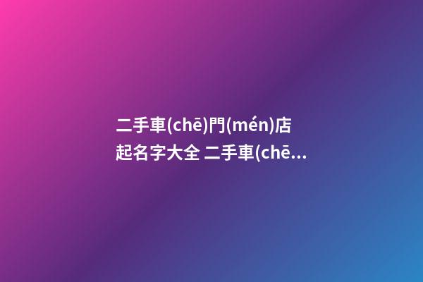 二手車(chē)門(mén)店起名字大全 二手車(chē)店取什么名字好